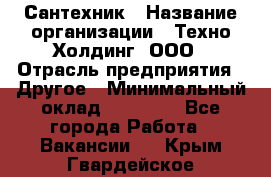 Сантехник › Название организации ­ Техно-Холдинг, ООО › Отрасль предприятия ­ Другое › Минимальный оклад ­ 40 000 - Все города Работа » Вакансии   . Крым,Гвардейское